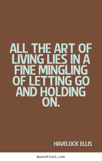 Havelock Ellis photo quotes - All the art of living lies in a fine mingling of letting.. - Life quotes