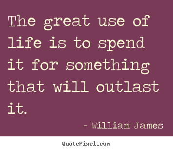 The great use of life is to spend it for something.. William James best life quotes