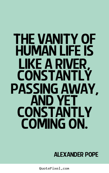 Alexander Pope picture quotes - The vanity of human life is like a river, constantly passing away,.. - Life quotes