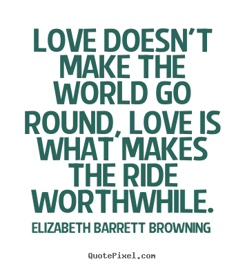Love doesn't make the world go round, love is what makes.. Elizabeth Barrett Browning famous life sayings