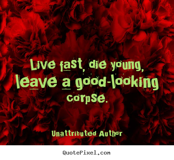 Quotes about life - Live fast, die young, leave a good-looking..