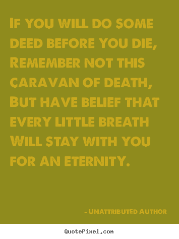 Unattributed Author photo quote - If you will do some deed before you die, remember not this caravan of.. - Life quotes