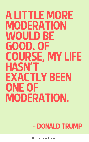 Life quotes - A little more moderation would be good. of course, my life hasn't..