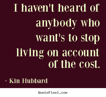 Quote about life - I haven't heard of anybody who want's to stop living on account..