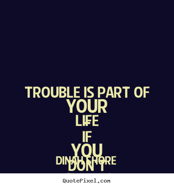 Quotes about life - Trouble is part of your life - if you don't share it,..