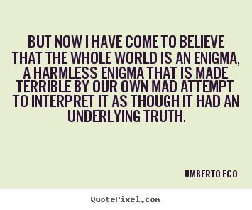 But now i have come to believe that the whole world is an enigma, a.. Umberto Eco famous life quote