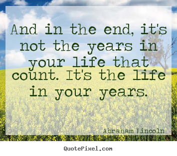 And in the end, it's not the years in your life that count... Abraham Lincoln famous life quote