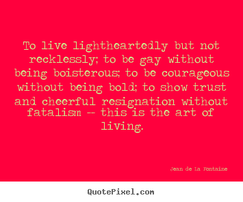 To live lightheartedly but not recklessly; to be.. Jean De La Fontaine greatest life quote