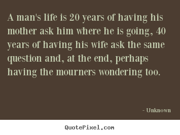 Unknown picture quotes - A man's life is 20 years of having his mother ask him where.. - Life quotes
