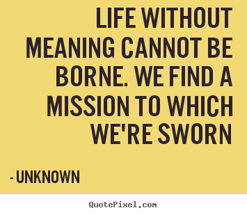Life quote - Life without meaning cannot be borne. we find a mission to which..