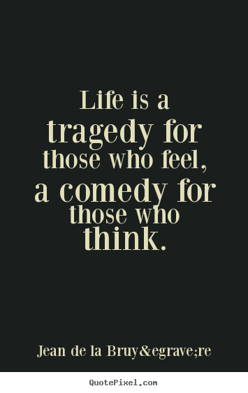 Jean De La Bruy&egrave;re photo quotes - Life is a tragedy for those who feel, a comedy for those who.. - Life quotes