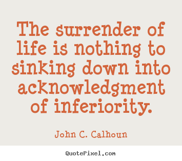 John C. Calhoun picture quote - The surrender of life is nothing to sinking down into acknowledgment.. - Life quotes