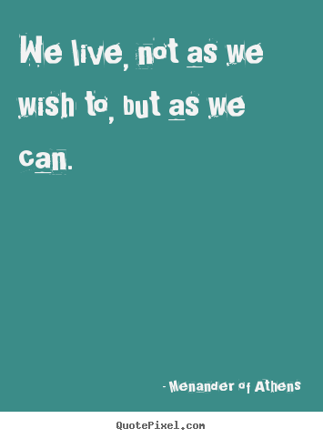 Quotes about life - We live, not as we wish to, but as we can.