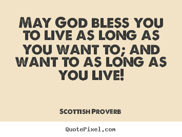 Life quotes - May god bless you to live as long as you want to; and want..