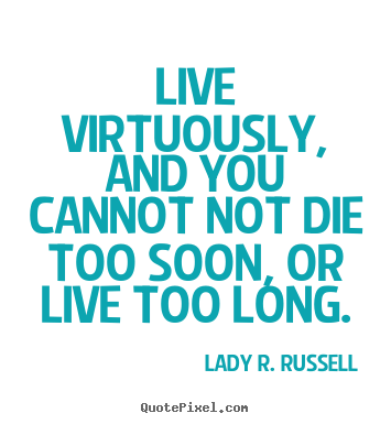 Life quotes - Live virtuously, and you cannot not die too soon, or live too long.