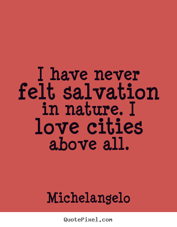 Michelangelo poster sayings - I have never felt salvation in nature. i love cities above all. - Life quotes