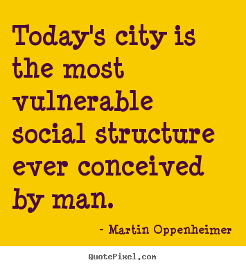 Today's city is the most vulnerable social.. Martin Oppenheimer great life quotes