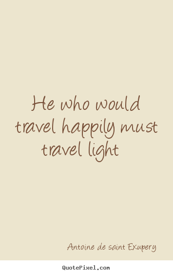 He who would travel happily must travel light   Antoine De Saint Exupery famous life quote