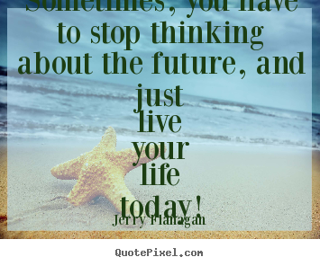 Quotes about life - Sometimes, you have to stop thinking about the..