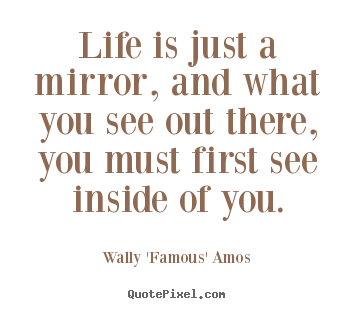 Life is just a mirror, and what you see out.. Wally 'Famous' Amos good life quotes