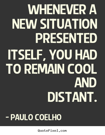 Life quotes - Whenever a new situation presented itself, you had to..