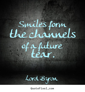 Quotes about life - Smiles form the channels of a future tear.