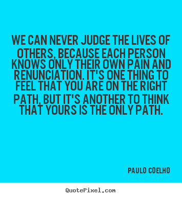 We can never judge the lives of others, because each.. Paulo Coelho greatest life quotes