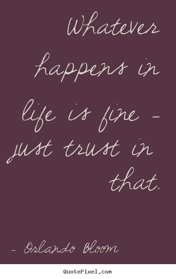 Whatever happens in life is fine - just trust in that. Orlando Bloom  life quotes