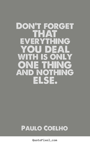 Paulo Coelho picture quotes - Don't forget that everything you deal with is only one thing and nothing.. - Life quotes