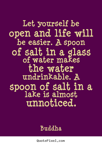 Let yourself be open and life will be easier. a spoon of salt in.. Buddha  life quotes