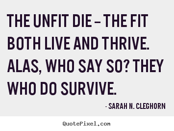 Life sayings - The unfit die -- the fit both live and thrive. alas, who say so? they..