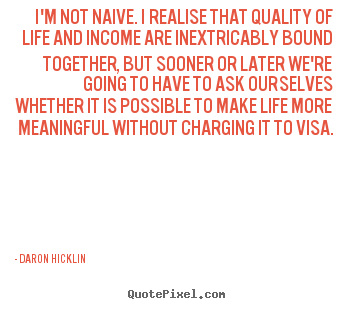 Design your own poster quotes about life - I'm not naive. i realise that quality of..