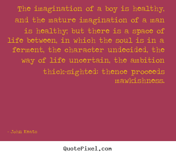 John Keats picture quote - The imagination of a boy is healthy, and the mature imagination of.. - Life quotes