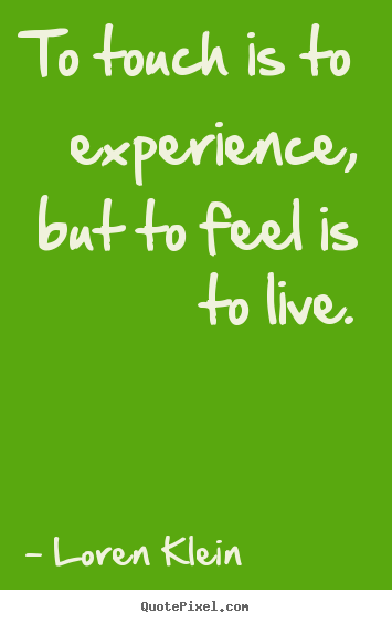 Loren Klein picture quotes - To touch is to experience, but to feel is to live. - Life quotes