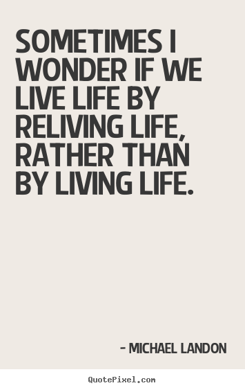 Life quotes - Sometimes i wonder if we live life by reliving life,..