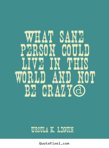 Quotes about life - What sane person could live in this world and not..