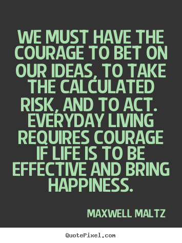 Maxwell Maltz picture quotes - We must have the courage to bet on our ideas, to take.. - Life quotes