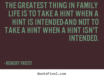 The greatest thing in family life is to take a hint when a hint is intended-and.. Robert Frost popular life quote