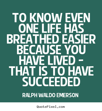 To know even one life has breathed easier because you have lived.. Ralph Waldo Emerson greatest life quote
