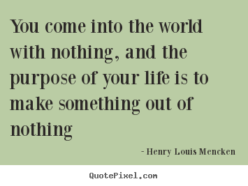 You come into the world with nothing, and the purpose of.. Henry Louis Mencken popular life quotes
