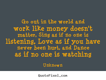 How to make picture quote about life - Go out in the world and work like money doesn't matter, sing as if no..