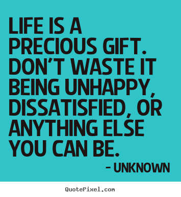 Quotes about life - Life is a precious gift. don't waste it being unhappy, dissatisfied,..