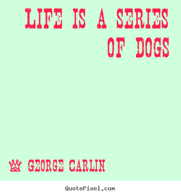 Life is a series of dogs George Carlin great life quotes