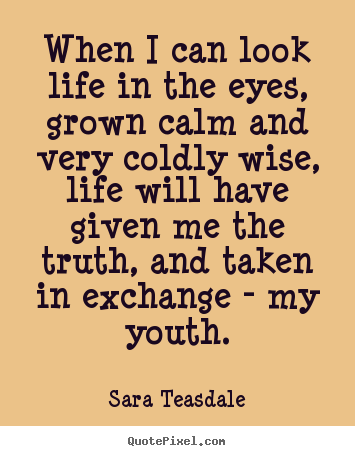 Sara Teasdale poster quote - When i can look life in the eyes, grown calm and very coldly wise,.. - Life quote