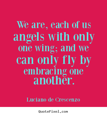 Create your own image quote about life - We are, each of us angels with only one wing; and we..