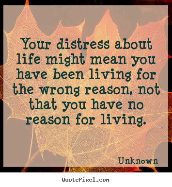 Your distress about life might mean you have been living for.. Unknown popular life quotes