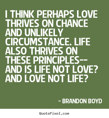 I think perhaps love thrives on chance and unlikely circumstance... Brandon Boyd greatest life quotes