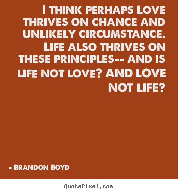 Life quotes - I think perhaps love thrives on chance and unlikely circumstance. life..