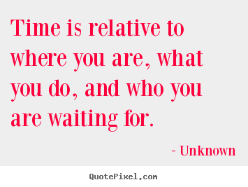 Time is relative to where you are, what you do, and.. Unknown greatest life quotes