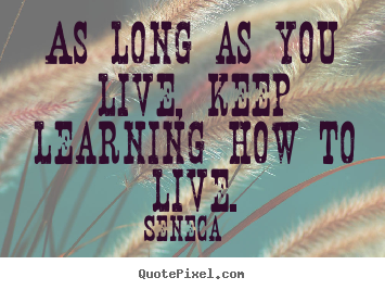 Life quotes - As long as you live, keep learning how to live.